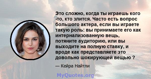 Это сложно, когда ты играешь кого -то, кто злится. Часто есть вопрос большого актера, если вы играете такую ​​роль: вы принимаете его как интернализованную вещь, потяните аудиторию, или вы выходите на полную ставку, и