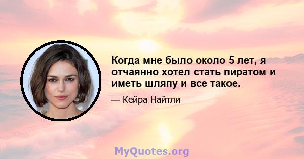 Когда мне было около 5 лет, я отчаянно хотел стать пиратом и иметь шляпу и все такое.