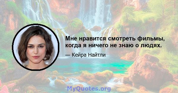 Мне нравится смотреть фильмы, когда я ничего не знаю о людях.