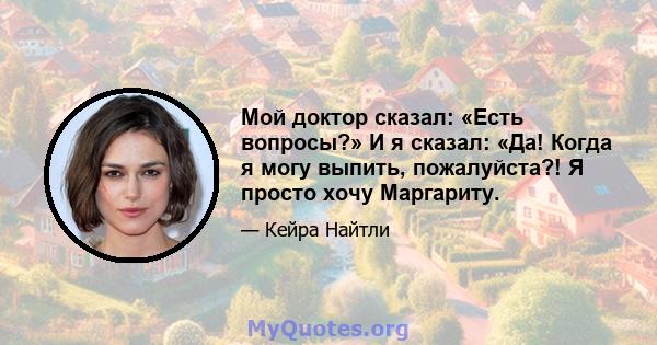 Мой доктор сказал: «Есть вопросы?» И я сказал: «Да! Когда я могу выпить, пожалуйста?! Я просто хочу Маргариту.