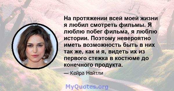 На протяжении всей моей жизни я любил смотреть фильмы. Я люблю побег фильма, я люблю истории. Поэтому невероятно иметь возможность быть в них так же, как и я, видеть их из первого стежка в костюме до конечного продукта.