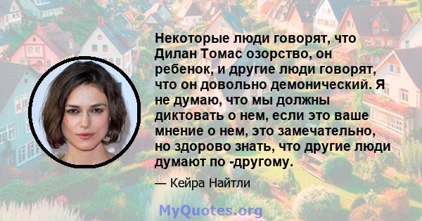 Некоторые люди говорят, что Дилан Томас озорство, он ребенок, и другие люди говорят, что он довольно демонический. Я не думаю, что мы должны диктовать о нем, если это ваше мнение о нем, это замечательно, но здорово