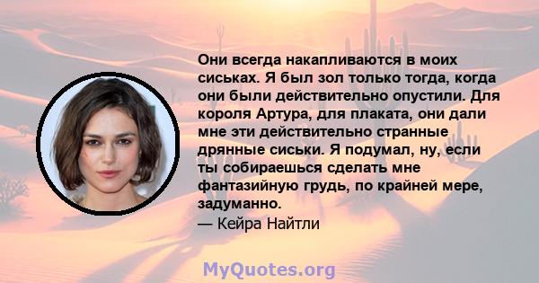 Они всегда накапливаются в моих сиськах. Я был зол только тогда, когда они были действительно опустили. Для короля Артура, для плаката, они дали мне эти действительно странные дрянные сиськи. Я подумал, ну, если ты