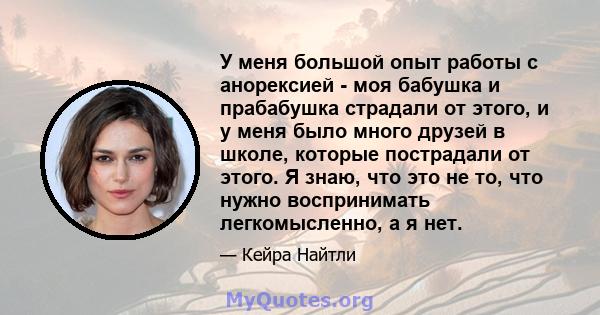 У меня большой опыт работы с анорексией - моя бабушка и прабабушка страдали от этого, и у меня было много друзей в школе, которые пострадали от этого. Я знаю, что это не то, что нужно воспринимать легкомысленно, а я нет.