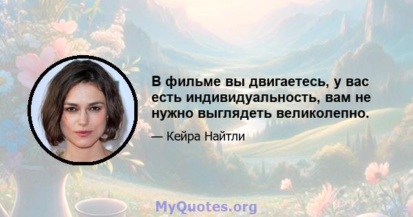 В фильме вы двигаетесь, у вас есть индивидуальность, вам не нужно выглядеть великолепно.