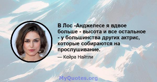 В Лос -Анджелесе я вдвое больше - высота и все остальное - у большинства других актрис, которые собираются на прослушивание.