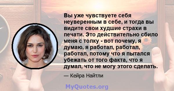 Вы уже чувствуете себя неуверенным в себе, и тогда вы видите свои худшие страхи в печати. Это действительно сбило меня с толку - вот почему, я думаю, я работал, работал, работал, потому что я пытался убежать от того