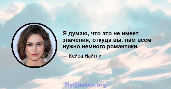 Я думаю, что это не имеет значения, откуда вы, нам всем нужно немного романтики.