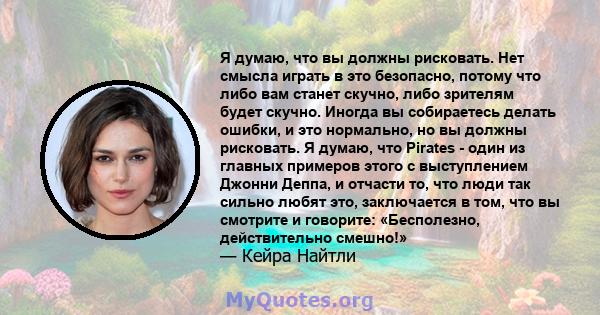 Я думаю, что вы должны рисковать. Нет смысла играть в это безопасно, потому что либо вам станет скучно, либо зрителям будет скучно. Иногда вы собираетесь делать ошибки, и это нормально, но вы должны рисковать. Я думаю,