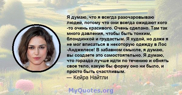 Я думаю, что я всегда разочаровываю людей, потому что они всегда ожидают кого -то очень красивого. Очень сделано. Там так много давления, чтобы быть тонким, блондинкой и грудастым. Я худой, но даже я не мог вписаться в