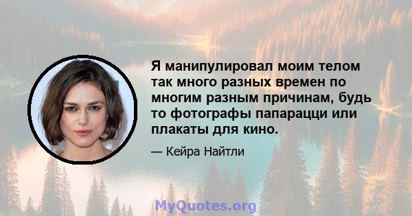 Я манипулировал моим телом так много разных времен по многим разным причинам, будь то фотографы папарацци или плакаты для кино.