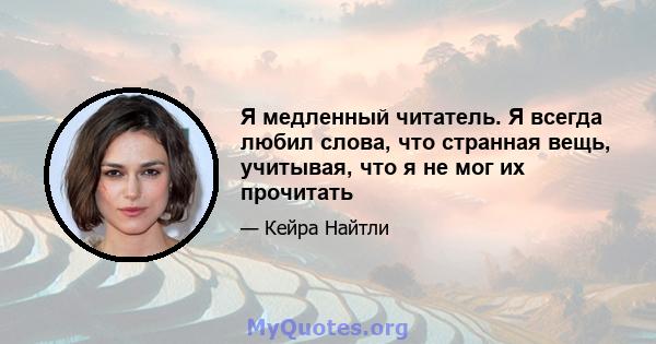 Я медленный читатель. Я всегда любил слова, что странная вещь, учитывая, что я не мог их прочитать