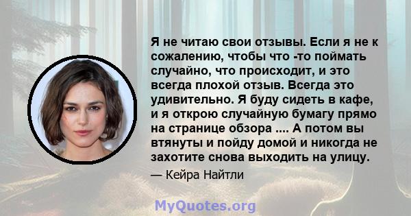 Я не читаю свои отзывы. Если я не к сожалению, чтобы что -то поймать случайно, что происходит, и это всегда плохой отзыв. Всегда это удивительно. Я буду сидеть в кафе, и я открою случайную бумагу прямо на странице