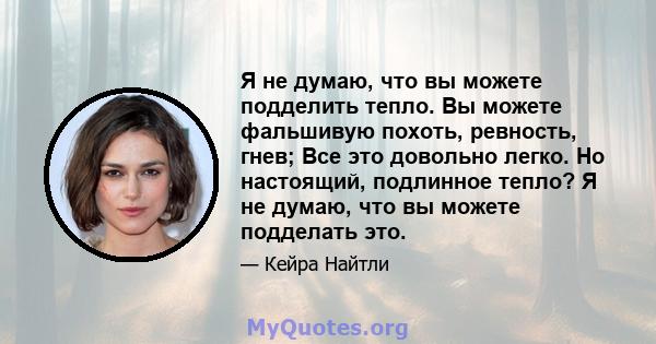 Я не думаю, что вы можете подделить тепло. Вы можете фальшивую похоть, ревность, гнев; Все это довольно легко. Но настоящий, подлинное тепло? Я не думаю, что вы можете подделать это.