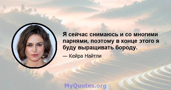 Я сейчас снимаюсь и со многими парнями, поэтому в конце этого я буду выращивать бороду.