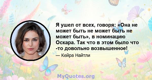 Я ушел от всех, говоря: «Она не может быть не может быть не может быть», в номинацию Оскара. Так что в этом было что -то довольно возвышенное!