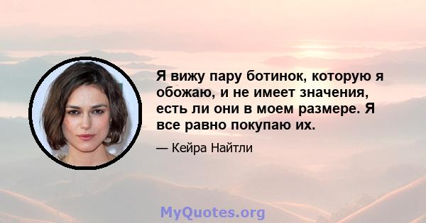 Я вижу пару ботинок, которую я обожаю, и не имеет значения, есть ли они в моем размере. Я все равно покупаю их.