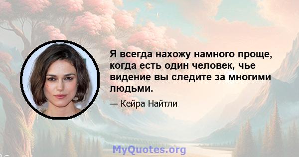 Я всегда нахожу намного проще, когда есть один человек, чье видение вы следите за многими людьми.