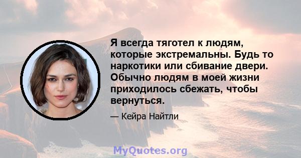 Я всегда тяготел к людям, которые экстремальны. Будь то наркотики или сбивание двери. Обычно людям в моей жизни приходилось сбежать, чтобы вернуться.