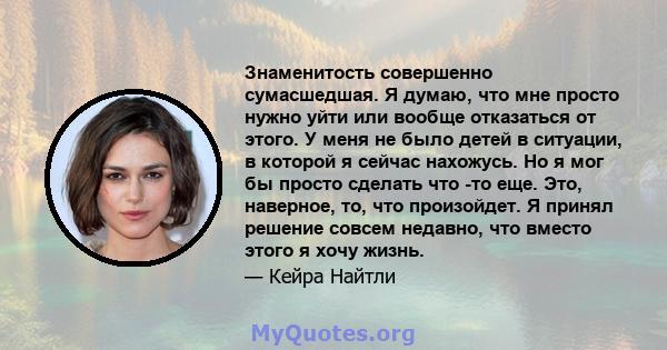 Знаменитость совершенно сумасшедшая. Я думаю, что мне просто нужно уйти или вообще отказаться от этого. У меня не было детей в ситуации, в которой я сейчас нахожусь. Но я мог бы просто сделать что -то еще. Это,