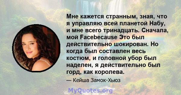 Мне кажется странным, зная, что я управляю всей планетой Набу, и мне всего тринадцать. Сначала, мой Facebecause Это был действительно шокирован. Но когда был составлен весь костюм, и головной убор был наделен, я