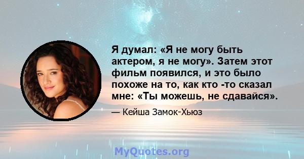 Я думал: «Я не могу быть актером, я не могу». Затем этот фильм появился, и это было похоже на то, как кто -то сказал мне: «Ты можешь, не сдавайся».