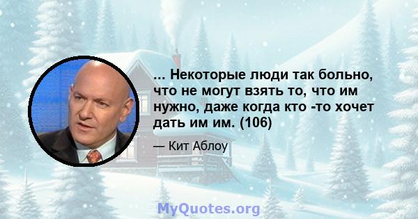 ... Некоторые люди так больно, что не могут взять то, что им нужно, даже когда кто -то хочет дать им им. (106)