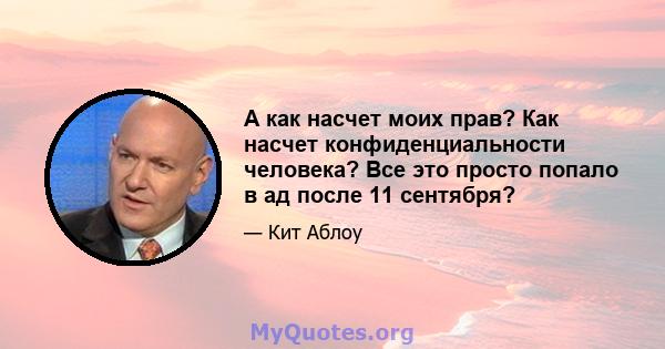 А как насчет моих прав? Как насчет конфиденциальности человека? Все это просто попало в ад после 11 сентября?