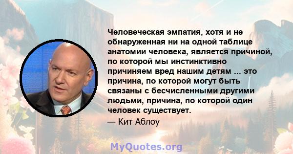 Человеческая эмпатия, хотя и не обнаруженная ни на одной таблице анатомии человека, является причиной, по которой мы инстинктивно причиняем вред нашим детям ... это причина, по которой могут быть связаны с бесчисленными 