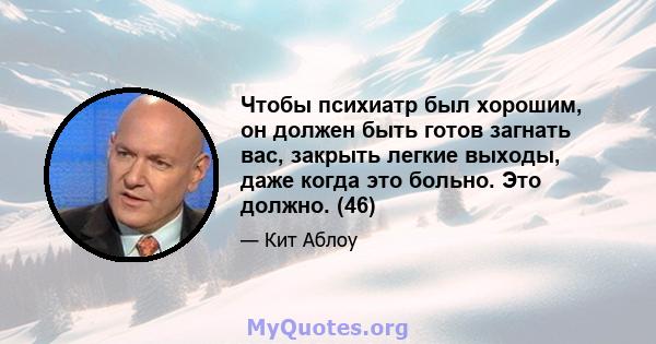 Чтобы психиатр был хорошим, он должен быть готов загнать вас, закрыть легкие выходы, даже когда это больно. Это должно. (46)