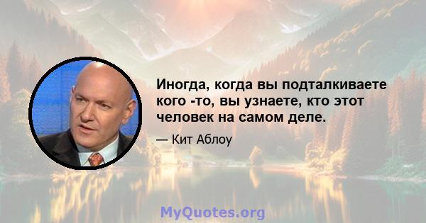 Иногда, когда вы подталкиваете кого -то, вы узнаете, кто этот человек на самом деле.