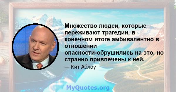 Множество людей, которые переживают трагедии, в конечном итоге амбивалентно в отношении опасности-обрушились на это, но странно привлечены к ней.