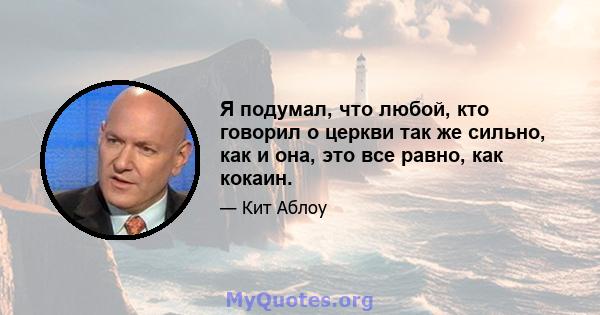 Я подумал, что любой, кто говорил о церкви так же сильно, как и она, это все равно, как кокаин.