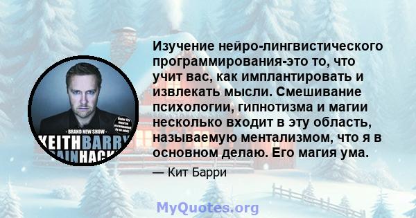 Изучение нейро-лингвистического программирования-это то, что учит вас, как имплантировать и извлекать мысли. Смешивание психологии, гипнотизма и магии несколько входит в эту область, называемую ментализмом, что я в