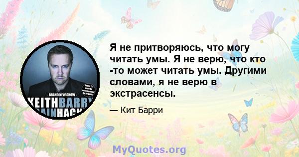 Я не притворяюсь, что могу читать умы. Я не верю, что кто -то может читать умы. Другими словами, я не верю в экстрасенсы.