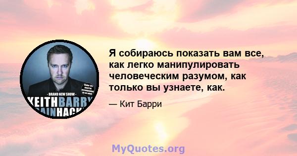 Я собираюсь показать вам все, как легко манипулировать человеческим разумом, как только вы узнаете, как.