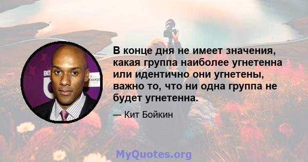 В конце дня не имеет значения, какая группа наиболее угнетенна или идентично они угнетены, важно то, что ни одна группа не будет угнетенна.