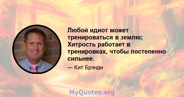 Любой идиот может тренироваться в землю; Хитрость работает в тренировках, чтобы постепенно сильнее.