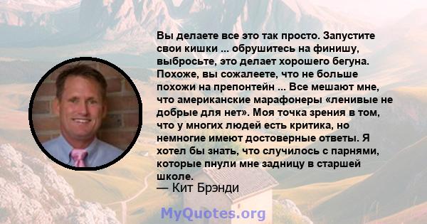 Вы делаете все это так просто. Запустите свои кишки ... обрушитесь на финишу, выбросьте, это делает хорошего бегуна. Похоже, вы сожалеете, что не больше похожи на препонтейн ... Все мешают мне, что американские