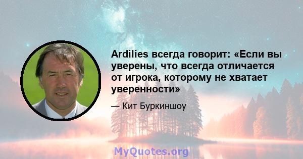 Ardilies всегда говорит: «Если вы уверены, что всегда отличается от игрока, которому не хватает уверенности»