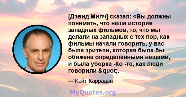 [Дэвид Милч] сказал: «Вы должны понимать, что наша история западных фильмов, то, что мы делали на западных с тех пор, как фильмы начали говорить, у вас была зрители, которая была бы обижена определенными вещами, и была