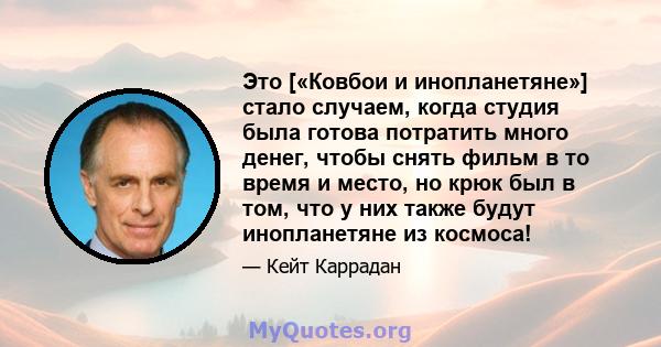 Это [«Ковбои и инопланетяне»] стало случаем, когда студия была готова потратить много денег, чтобы снять фильм в то время и место, но крюк был в том, что у них также будут инопланетяне из космоса!