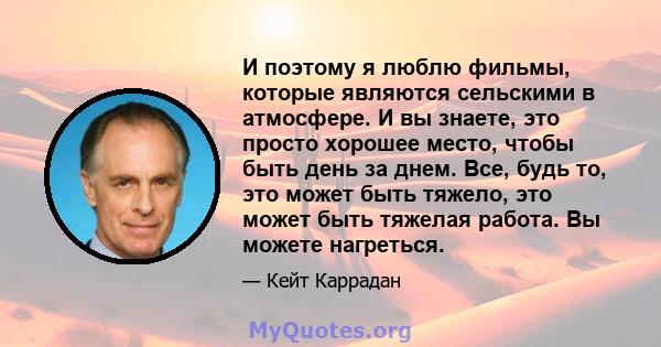 И поэтому я люблю фильмы, которые являются сельскими в атмосфере. И вы знаете, это просто хорошее место, чтобы быть день за днем. Все, будь то, это может быть тяжело, это может быть тяжелая работа. Вы можете нагреться.