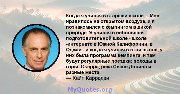 Когда я учился в старшей школе ... Мне нравилось на открытом воздухе, и я познакомился с кемпингом в дикой природе. Я учился в небольшой подготовительной школе - школе -интернате в Южной Калифорнии, в Оджаи - и когда я