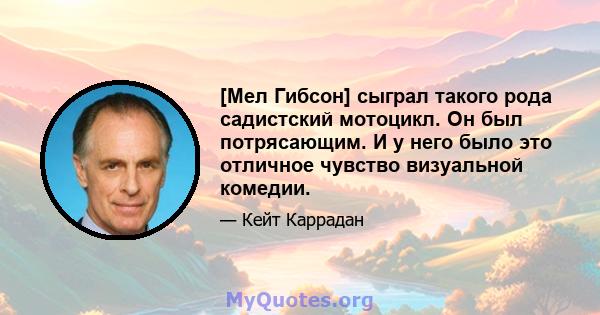 [Мел Гибсон] сыграл такого рода садистский мотоцикл. Он был потрясающим. И у него было это отличное чувство визуальной комедии.