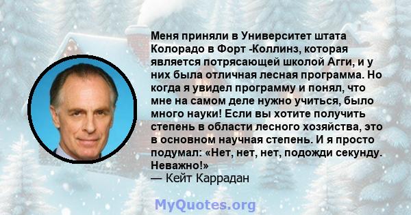 Меня приняли в Университет штата Колорадо в Форт -Коллинз, которая является потрясающей школой Агги, и у них была отличная лесная программа. Но когда я увидел программу и понял, что мне на самом деле нужно учиться, было 