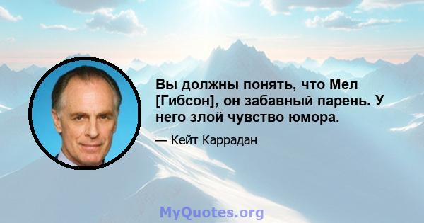 Вы должны понять, что Мел [Гибсон], он забавный парень. У него злой чувство юмора.