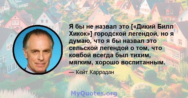 Я бы не назвал это [«Дикий Билл Хикок»] городской легендой, но я думаю, что я бы назвал это сельской легендой о том, что ковбой всегда был тихим, мягким, хорошо воспитанным.