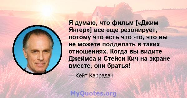 Я думаю, что фильм [«Джим Янгер»] все еще резонирует, потому что есть что -то, что вы не можете подделать в таких отношениях. Когда вы видите Джеймса и Стейси Кич на экране вместе, они братья!