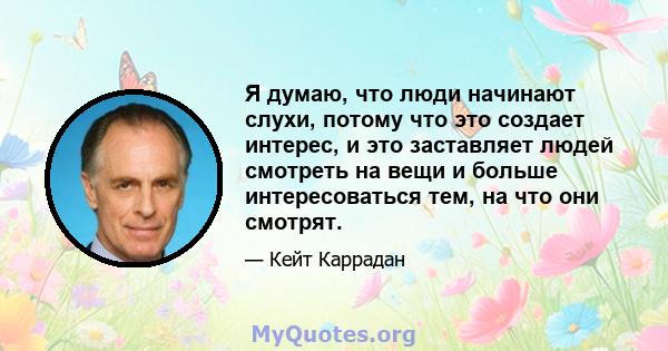 Я думаю, что люди начинают слухи, потому что это создает интерес, и это заставляет людей смотреть на вещи и больше интересоваться тем, на что они смотрят.